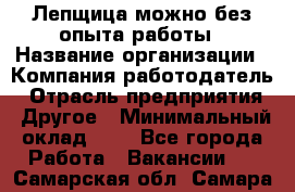 Лепщица-можно без опыта работы › Название организации ­ Компания-работодатель › Отрасль предприятия ­ Другое › Минимальный оклад ­ 1 - Все города Работа » Вакансии   . Самарская обл.,Самара г.